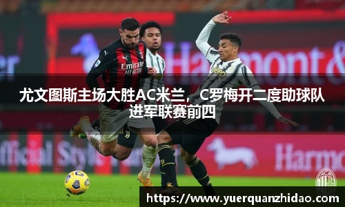 尤文图斯主场大胜AC米兰，C罗梅开二度助球队进军联赛前四