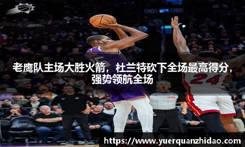 老鹰队主场大胜火箭，杜兰特砍下全场最高得分，强势领航全场