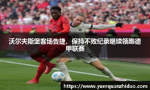 沃尔夫斯堡客场告捷，保持不败纪录继续领跑德甲联赛