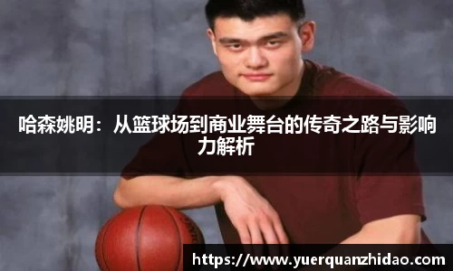 哈森姚明：从篮球场到商业舞台的传奇之路与影响力解析