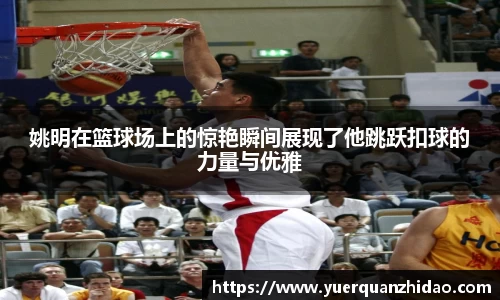 姚明在篮球场上的惊艳瞬间展现了他跳跃扣球的力量与优雅
