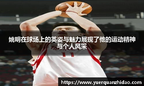 姚明在球场上的英姿与魅力展现了他的运动精神与个人风采