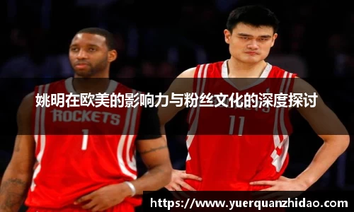 姚明在欧美的影响力与粉丝文化的深度探讨