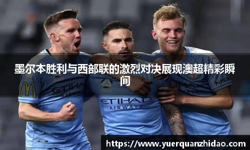 墨尔本胜利与西部联的激烈对决展现澳超精彩瞬间