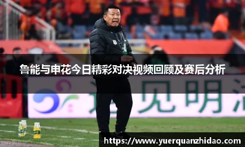 鲁能与申花今日精彩对决视频回顾及赛后分析