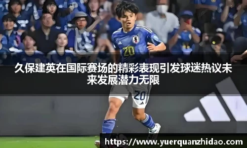 久保建英在国际赛场的精彩表现引发球迷热议未来发展潜力无限
