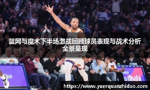 篮网与魔术下半场激战回顾球员表现与战术分析全景呈现