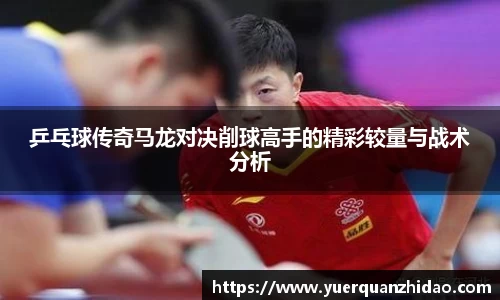 乒乓球传奇马龙对决削球高手的精彩较量与战术分析