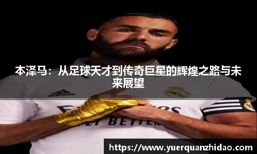 本泽马：从足球天才到传奇巨星的辉煌之路与未来展望