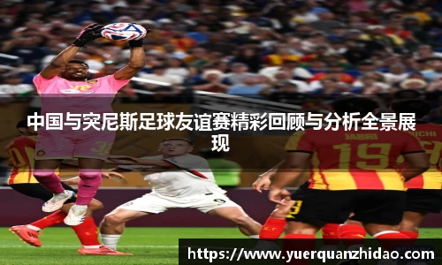 中国与突尼斯足球友谊赛精彩回顾与分析全景展现