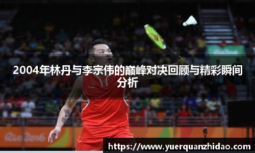 2004年林丹与李宗伟的巅峰对决回顾与精彩瞬间分析