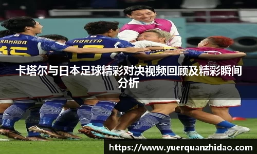 卡塔尔与日本足球精彩对决视频回顾及精彩瞬间分析