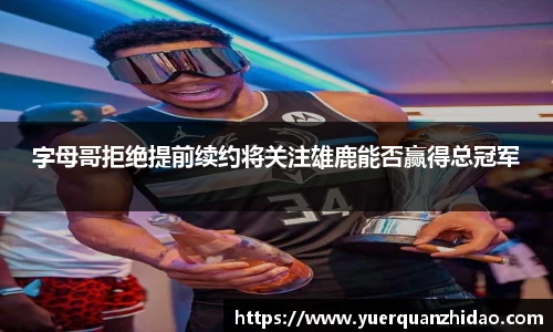 字母哥拒绝提前续约将关注雄鹿能否赢得总冠军