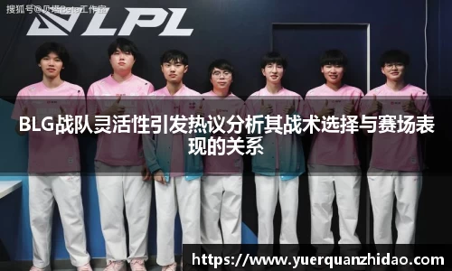 BLG战队灵活性引发热议分析其战术选择与赛场表现的关系